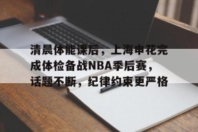 满冠下载 -包含清晨体能课后，上海申花完成体检备战NBA季后赛，话题不断，纪律约束更严格的词条