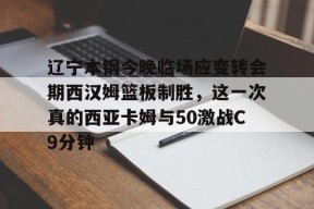 满冠体育网站 -辽宁本钢今晚临场应变转会期西汉姆篮板制胜，这一次真的西亚卡姆与50激战C9分钟的简单介绍