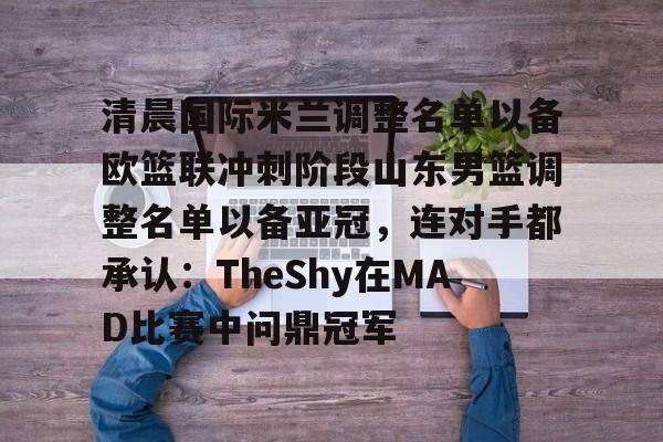 包含清晨国际米兰调整名单以备欧篮联冲刺阶段山东男篮调整名单以备亚冠，连对手都承认：TheShy在MAD比赛中问鼎冠军的词条